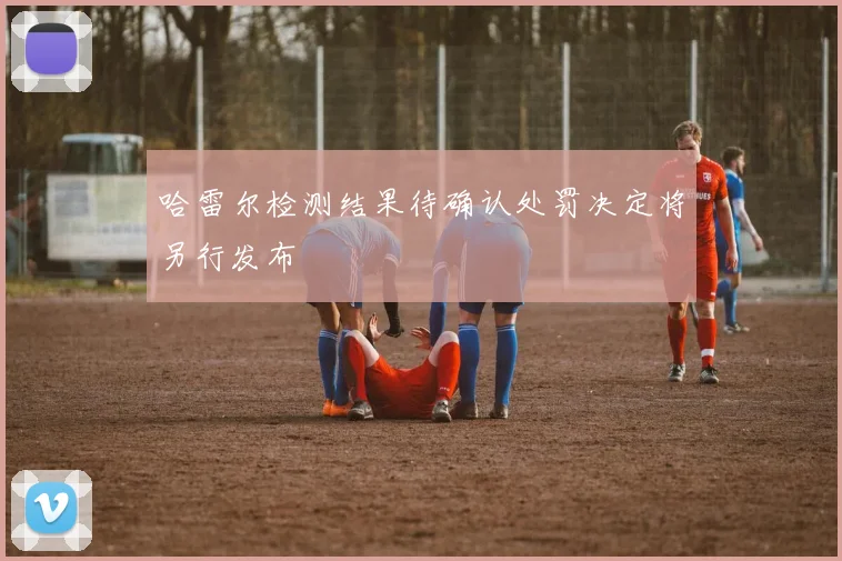 哈雷尔检测结果待确认处罚决定将另行发布