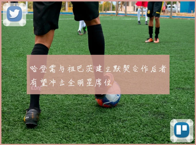 哈登需与祖巴茨建立默契合作后者有望冲击全明星席位
