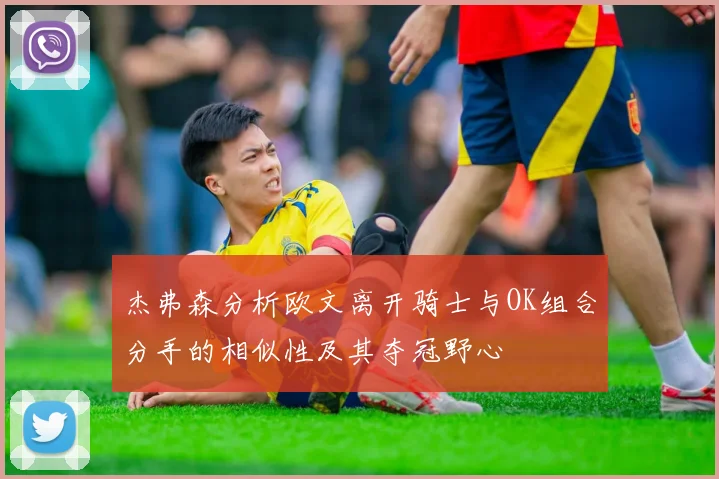 杰弗森分析欧文离开骑士与OK组合分手的相似性及其夺冠野心