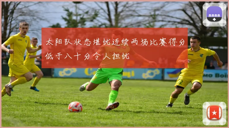 太阳队状态堪忧连续两场比赛得分低于八十分令人担忧