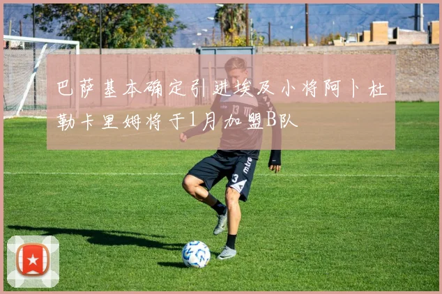 巴萨基本确定引进埃及小将阿卜杜勒卡里姆将于1月加盟B队