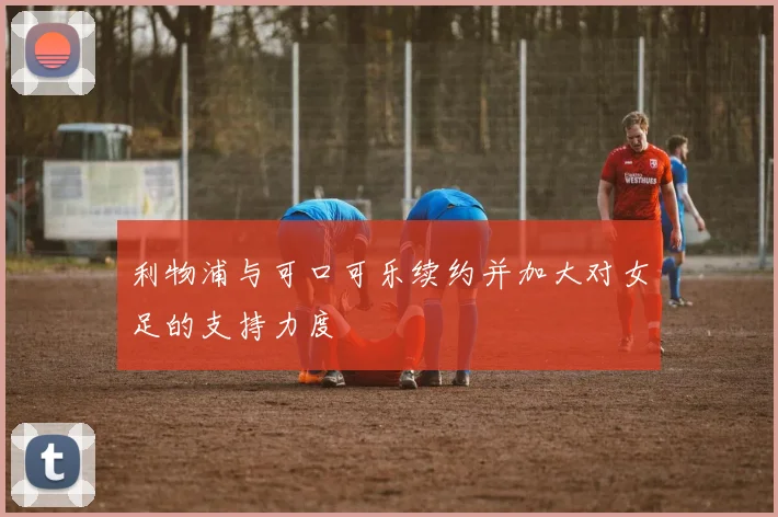 利物浦与可口可乐续约并加大对女足的支持力度