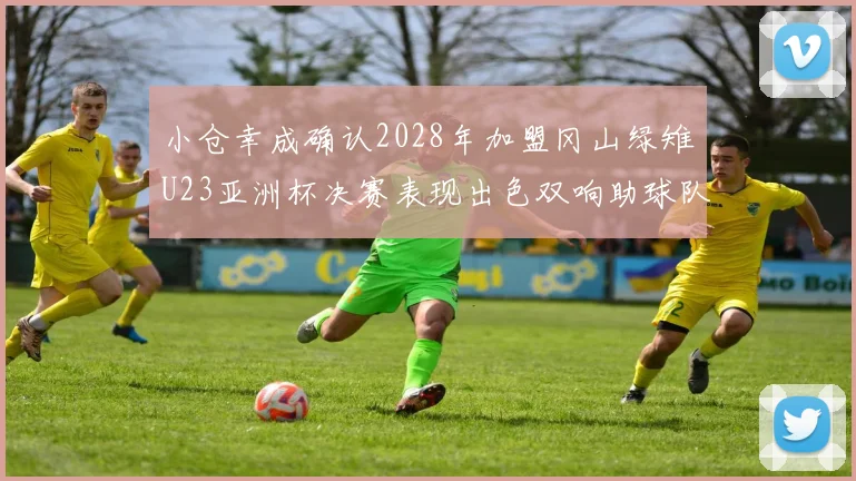 小仓幸成确认2028年加盟冈山绿雉U23亚洲杯决赛表现出色双响助球队夺冠