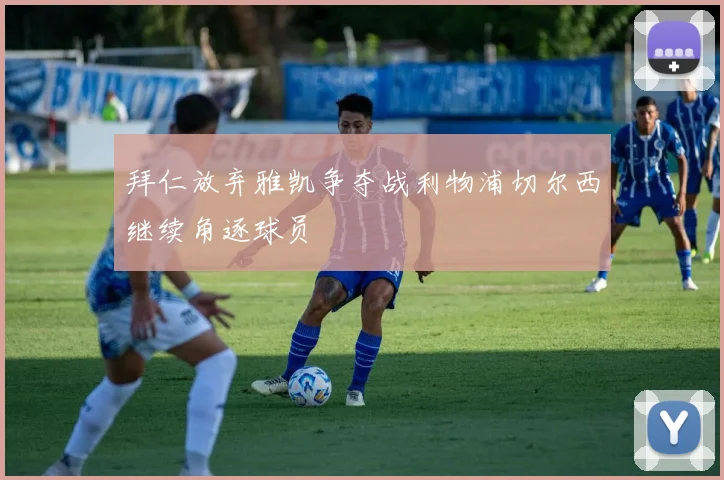 拜仁放弃雅凯争夺战利物浦切尔西继续角逐球员