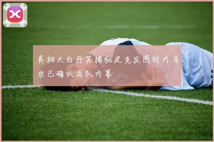 真相大白丹苏揭秘皮克发图时内马尔已确认离队内幕