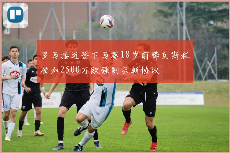 罗马接近签下马赛18岁前锋瓦斯租借加2500万欧强制买断协议