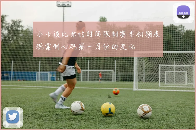 小卡谈比尔的时间限制赛季初期表现需耐心观察一月份的变化