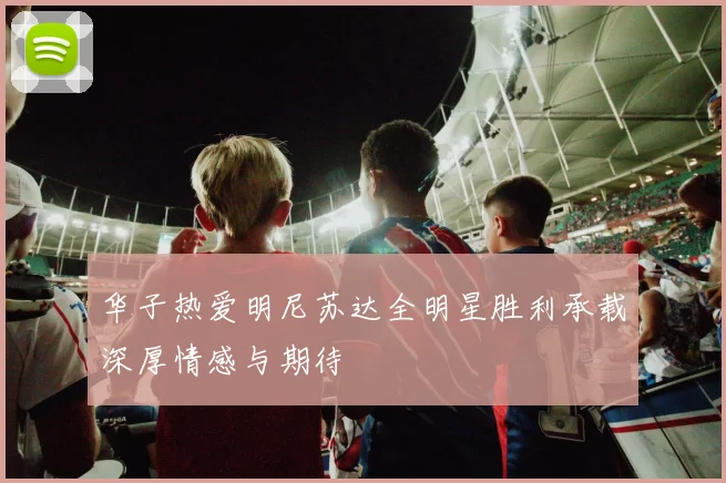 华子热爱明尼苏达全明星胜利承载深厚情感与期待