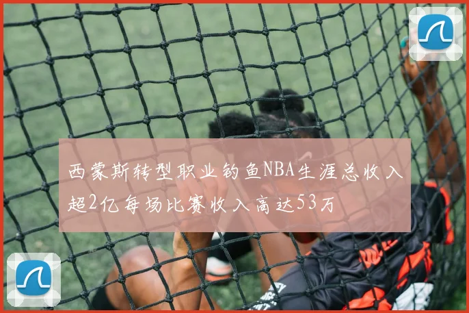 西蒙斯转型职业钓鱼NBA生涯总收入超2亿每场比赛收入高达53万