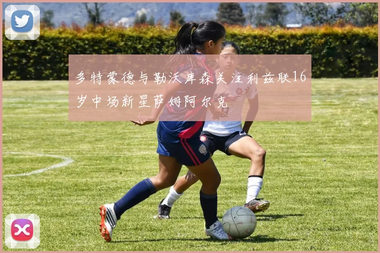 多特蒙德与勒沃库森关注利兹联16岁中场新星萨姆阿尔克