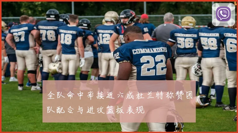 全队命中率接近六成杜兰特称赞团队配合与进攻篮板表现