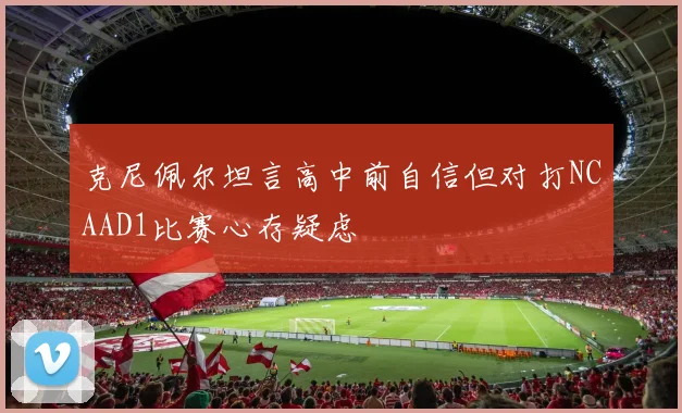克尼佩尔坦言高中前自信但对打NCAAD1比赛心存疑虑