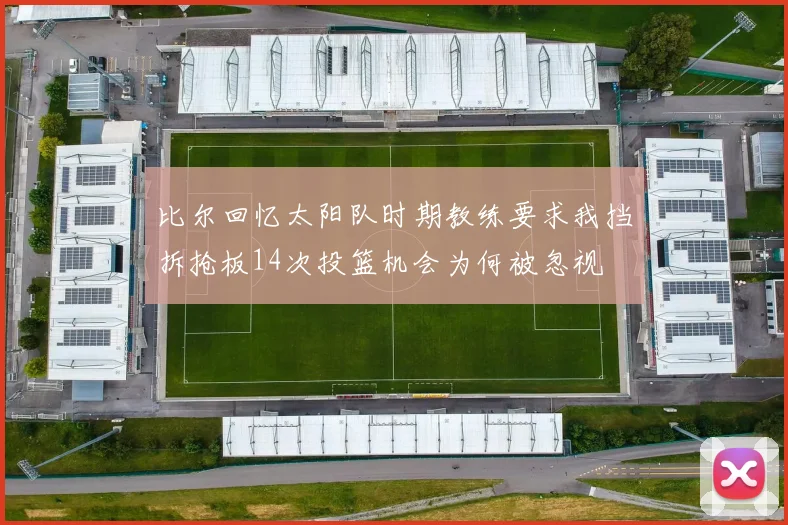 比尔回忆太阳队时期教练要求我挡拆抢板14次投篮机会为何被忽视