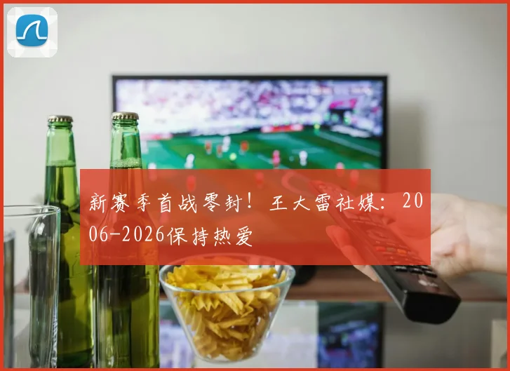 新赛季首战零封！王大雷社媒：2006-2026保持热爱