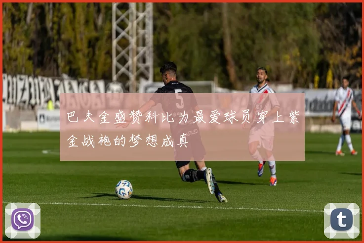 巴夫金盛赞科比为最爱球员穿上紫金战袍的梦想成真