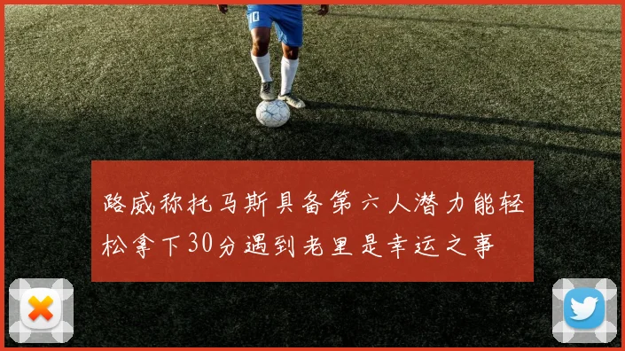 路威称托马斯具备第六人潜力能轻松拿下30分遇到老里是幸运之事