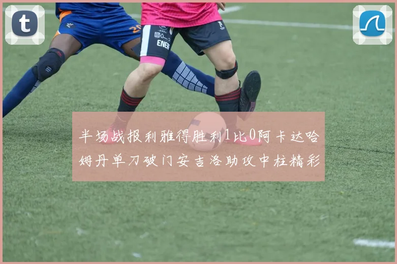 半场战报利雅得胜利1比0阿卡达哈姆丹单刀破门安吉洛助攻中柱精彩瞬间