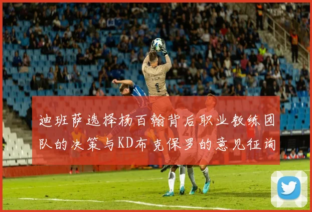 迪班萨选择杨百翰背后职业教练团队的决策与KD布克保罗的意见征询
