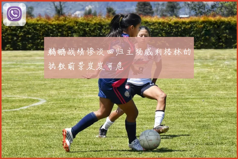 鹈鹕战绩惨淡回归主场威利格林的执教前景岌岌可危