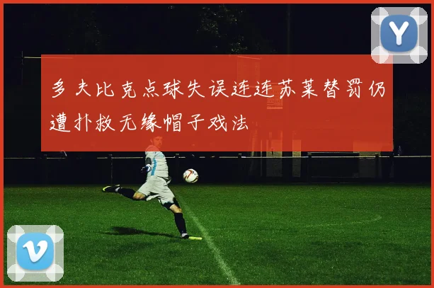 多夫比克点球失误连连苏莱替罚仍遭扑救无缘帽子戏法