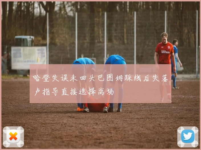 哈登失误未回头巴图姆踩线后失落卢指导直接选择离场