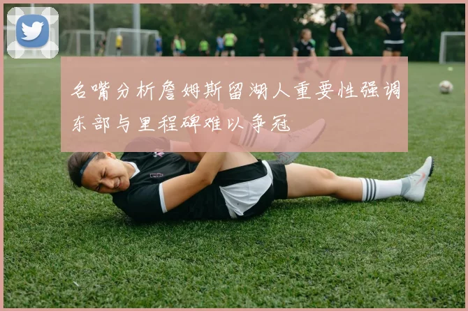 名嘴分析詹姆斯留湖人重要性强调东部与里程碑难以争冠
