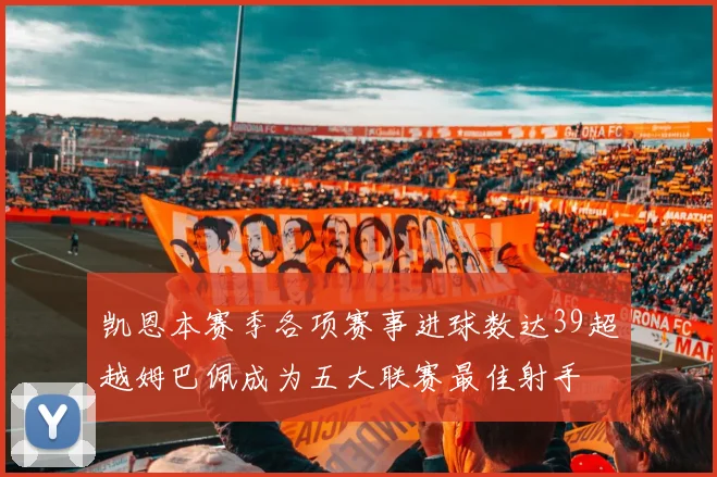 凯恩本赛季各项赛事进球数达39超越姆巴佩成为五大联赛最佳射手