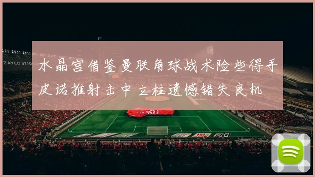 水晶宫借鉴曼联角球战术险些得手皮诺推射击中立柱遗憾错失良机