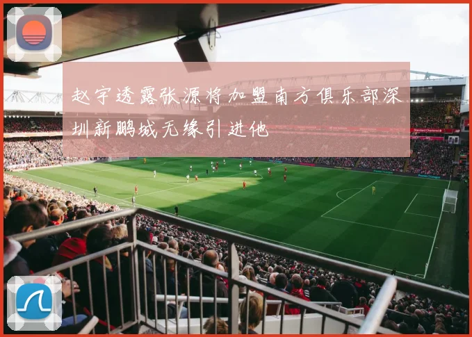 赵宇透露张源将加盟南方俱乐部深圳新鹏城无缘引进他