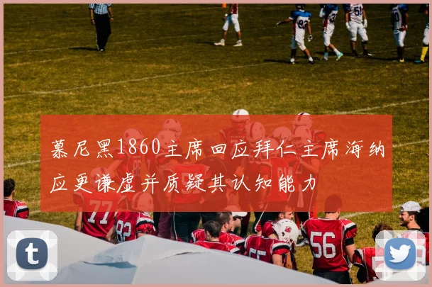 慕尼黑1860主席回应拜仁主席海纳应更谦虚并质疑其认知能力