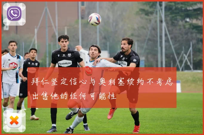 拜仁坚定信心与奥利塞续约不考虑出售他的任何可能性