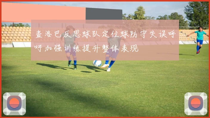 查洛巴反思球队定位球防守失误呼吁加强训练提升整体表现