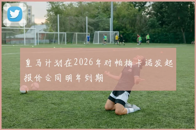 皇马计划在2026年对帕梅卡诺发起报价合同明年到期