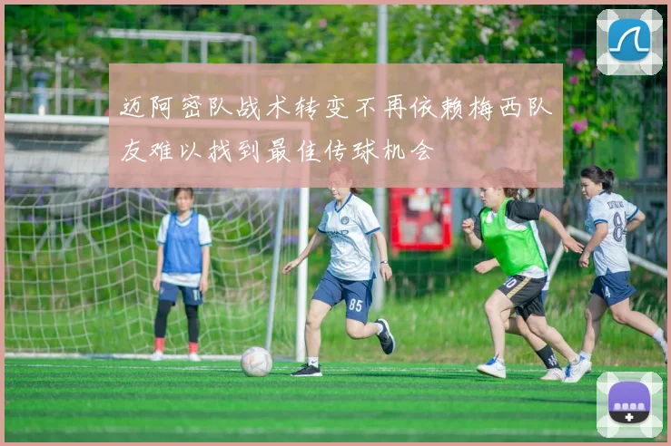 迈阿密队战术转变不再依赖梅西队友难以找到最佳传球机会