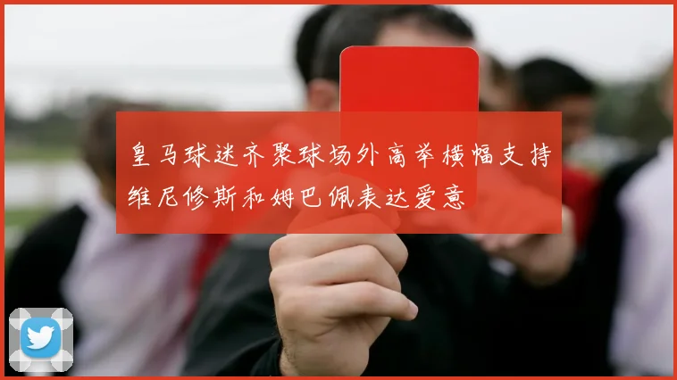 皇马球迷齐聚球场外高举横幅支持维尼修斯和姆巴佩表达爱意