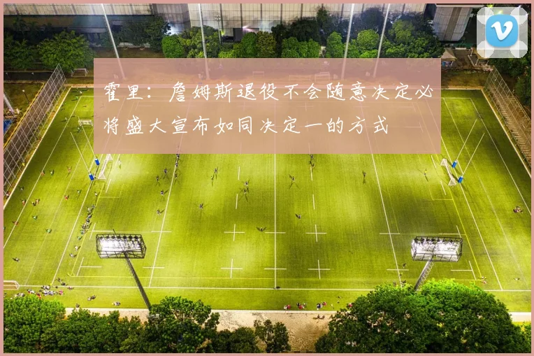 霍里：詹姆斯退役不会随意决定必将盛大宣布如同决定一的方式