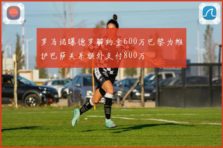 罗马诺曝德罗解约金600万巴黎为维护巴萨关系额外支付800万