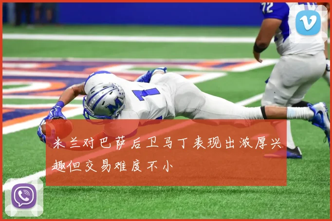 米兰对巴萨后卫马丁表现出浓厚兴趣但交易难度不小
