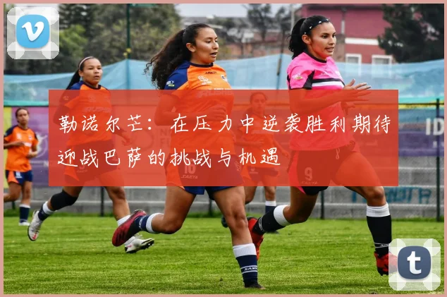 勒诺尔芒：在压力中逆袭胜利期待迎战巴萨的挑战与机遇