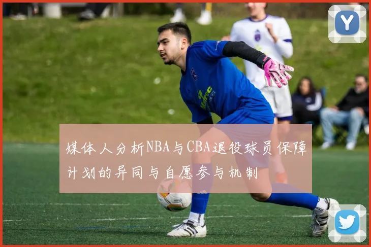 媒体人分析NBA与CBA退役球员保障计划的异同与自愿参与机制