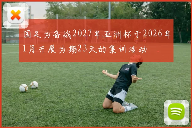 国足为备战2027年亚洲杯于2026年1月开展为期23天的集训活动