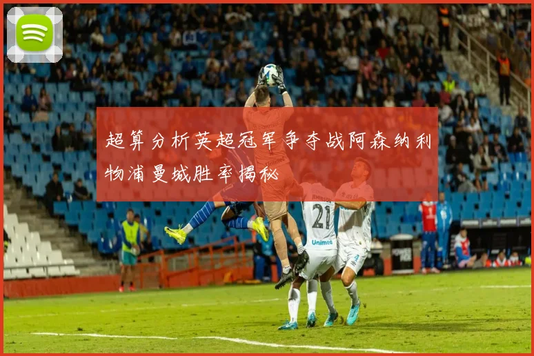 超算分析英超冠军争夺战阿森纳利物浦曼城胜率揭秘