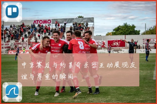 申京赛后与约基奇亲密互动展现友谊与尊重的瞬间