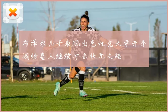 布泽尔儿子表现出色杜克大学开季战绩喜人继续冲击状元之路